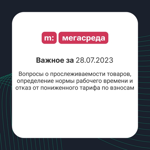 📨 Важное за 28.07.2023: вопросы о прослеживаемости товаров, определение нормы рабочего времени и отказ от пониженного тарифа по взносам