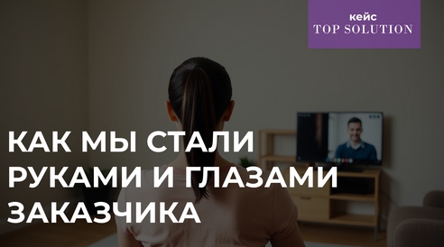 Как TOP SOLUTION стали руками и глазами заказчика Как TOP SOLUTION стали руками и глазами заказчика