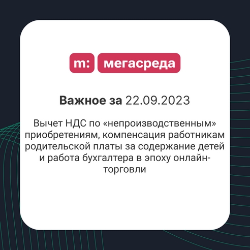 📨 Важное за 22.09.2023: вычет НДС по «непроизводственным» приобретениям, компенсация работникам родительской платы за содержание детей и работа бухгалтера в эпоху онлайн-торговли 📨 Важное за 22.09.2023: вычет НДС по «непроизводственным» приобретениям, компенсация работникам родительской платы за содержание детей и работа бухгалтера в эпоху онлайн-торговли