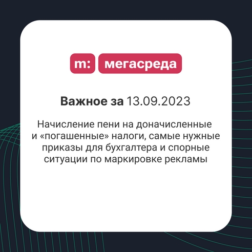 📨 Важное за 13.09.2023: начисление пени на доначисленные и «погашенные» налоги, самые нужные приказы для бухгалтера и спорные ситуации по маркировке рекламы 📨 Важное за 13.09.2023: начисление пени на доначисленные и «погашенные» налоги, самые нужные приказы для бухгалтера и спорные ситуации по маркировке рекламы