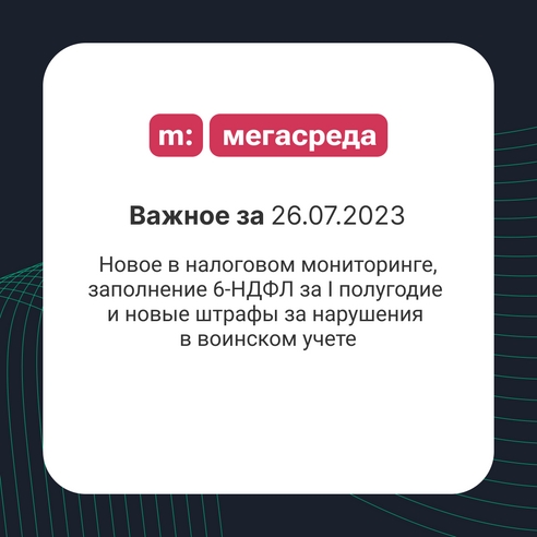 📨 Важное за 26.07.2023: новое в налоговом мониторинге, заполнение 6-НДФЛ за I полугодие и новые штрафы за нарушения в воинском учете 📨 Важное за 26.07.2023: новое в налоговом мониторинге, заполнение 6-НДФЛ за I полугодие и новые штрафы за нарушения в воинском учете