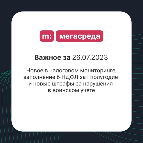 📨 Важное за 26.07.2023: новое в налоговом мониторинге, заполнение 6-НДФЛ за I полугодие и новые штрафы за нарушения в воинском учете