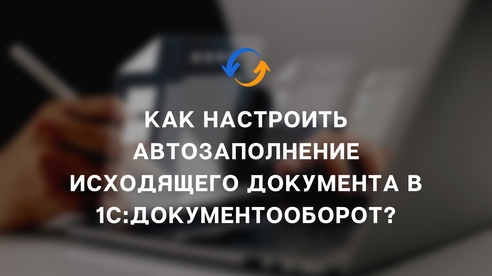 Как настроить автозаполнение исходящего документа в «1С:Документооборот 8»? Как настроить автозаполнение исходящего документа в «1С:Документооборот 8»?