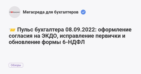 📨 Пульс бухгалтера 08.09.2022: оформление согласия на ЭКДО, исправление первички и обновление формы 6-НДФЛ 📨 Пульс бухгалтера 08.09.2022: оформление согласия на ЭКДО, исправление первички и обновление формы 6-НДФЛ