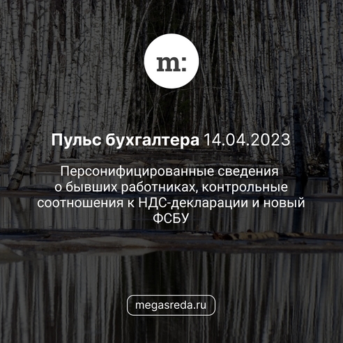 📨 Пульс бухгалтера 14.04.2023: персонифицированные сведения о бывших работниках, контрольные соотношения к НДС-декларации и новый ФСБУ