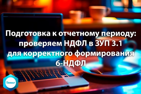 Подготовка к отчетному периоду: проверяем НДФЛ в ЗУП 3.1 для корректного формирования 6-НДФЛ