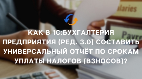 Как в 1С:Бухгалтерия предприятия (ред. 3.0) составить универсальный отчёт по срокам уплаты налогов (взносов)? Как в 1С:Бухгалтерия предприятия (ред. 3.0) составить универсальный отчёт по срокам уплаты налогов (взносов)?