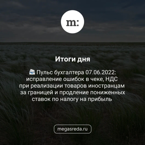 📨 Пульс бухгалтера 07.06.2022: исправление ошибок в чеке, НДС при реализации товаров иностранцам за границей и продление пониженных ставок по налогу на прибыль 📨 Пульс бухгалтера 07.06.2022: исправление ошибок в чеке, НДС при реализации товаров иностранцам за границей и продление пониженных ставок по налогу на прибыль