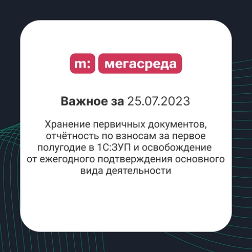 📨 Важное за 25.07.2023: хранение первичных документов, отчётность по взносам за первое полугодие в 1С:ЗУП и освобождение от ежегодного подтверждения основного вида деятельности