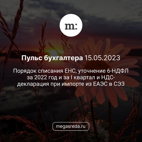 📨 Пульс бухгалтера 15.05.2023: порядок списания ЕНС, уточнение 6‑НДФЛ за 2022 год и за I квартал и НДС-декларация при импорте из ЕАЭС в СЭЗ 📨 Пульс бухгалтера 15.05.2023: порядок списания ЕНС, уточнение 6‑НДФЛ за 2022 год и за I квартал и НДС-декларация при импорте из ЕАЭС в СЭЗ