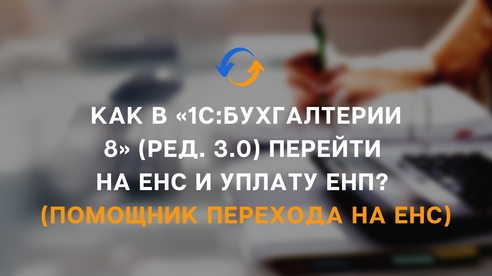 Как в «1С:Бухгалтерии 8» (ред. 3.0) перейти на ЕНС и уплату ЕНП? (помощник перехода на ЕНС) Как в «1С:Бухгалтерии 8» (ред. 3.0) перейти на ЕНС и уплату ЕНП? (помощник перехода на ЕНС)