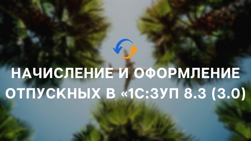 Начисление и оформление отпускных в «1С:ЗУП 8.3 (3.0)» Начисление и оформление отпускных в «1С:ЗУП 8.3 (3.0)»