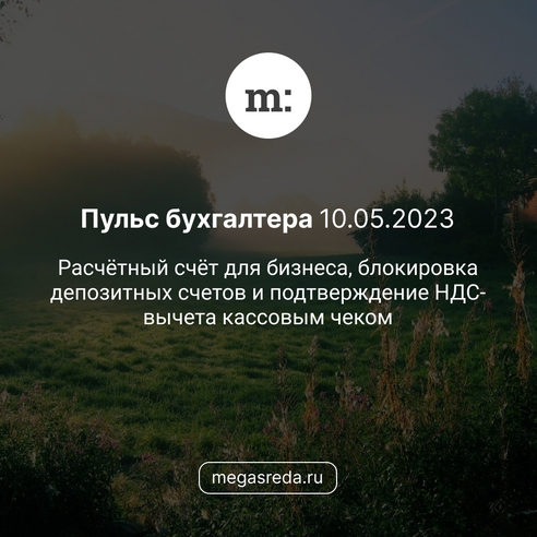📨 Пульс бухгалтера 10.05.2023: расчётный счёт для бизнеса, блокировка депозитных счетов и подтверждение НДС-вычета кассовым чеком 📨 Пульс бухгалтера 10.05.2023: расчётный счёт для бизнеса, блокировка депозитных счетов и подтверждение НДС-вычета кассовым чеком
