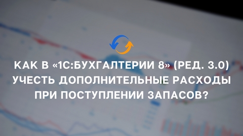 Как в «1С:Бухгалтерии 8» (ред. 3.0) учесть дополнительные расходы при поступлении запасов? Как в «1С:Бухгалтерии 8» (ред. 3.0) учесть дополнительные расходы при поступлении запасов?