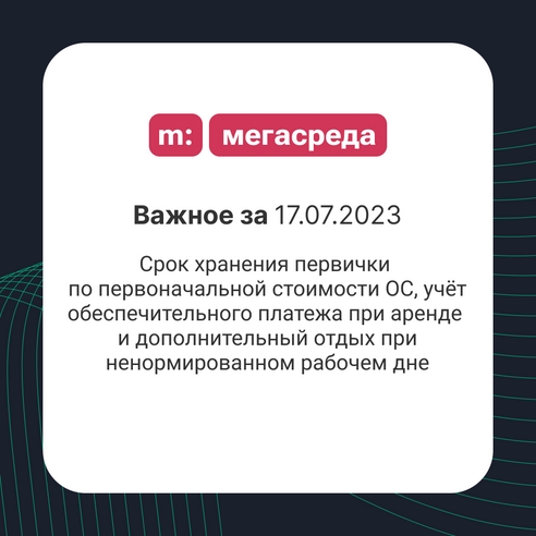 📨 Важное за 17.07.2023: срок хранения первички по первоначальной стоимости ОС, учёт обеспечительного платежа при аренде и дополнительный отдых при ненормированном рабочем дне