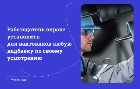 Работодатель вправе установить для вахтовиков любую надбавку по своему усмотрению Работодатель вправе установить для вахтовиков любую надбавку по своему усмотрению