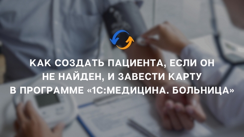 Как создать пациента, если он не найден,  и завести карту в программе «1С:Медицина. Больница»