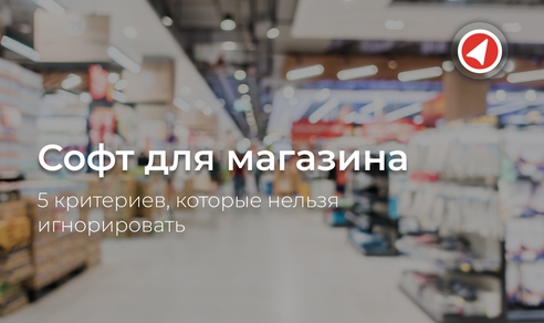 Софт для магазина: 5 критериев, которые нельзя игнорировать Софт для магазина: 5 критериев, которые нельзя игнорировать