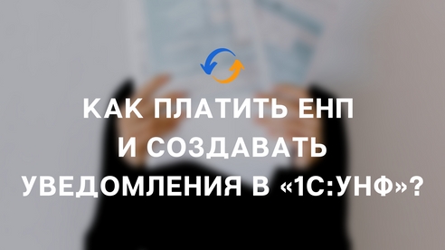 Как платить ЕНП и создавать уведомления в «1С:УНФ»? Как платить ЕНП и создавать уведомления в «1С:УНФ»?