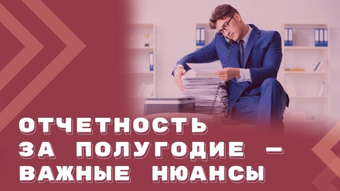Нюансы сдачи отчетности по НДФЛ и страховым взносам за полугодие Нюансы сдачи отчетности по НДФЛ и страховым взносам за полугодие