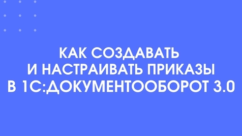 Создание и настройка приказов в 1С:Документооборот 3.0 Создание и настройка приказов в 1С:Документооборот 3.0