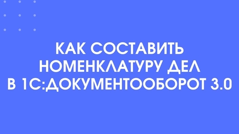 Как составить номенклатуры дел в 1С:Документооборот 3.0 Как составить номенклатуры дел в 1С:Документооборот 3.0