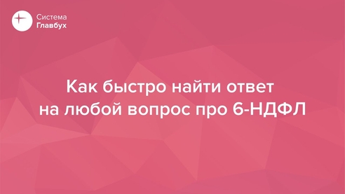 Как быстро найти ответ на любой вопрос про 6-НДФЛ Как быстро найти ответ на любой вопрос про 6-НДФЛ